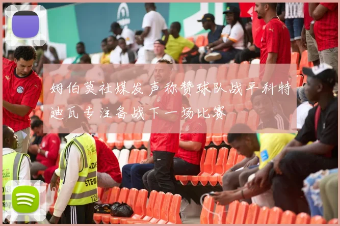 姆伯莫社媒发声称赞球队战平科特迪瓦专注备战下一场比赛