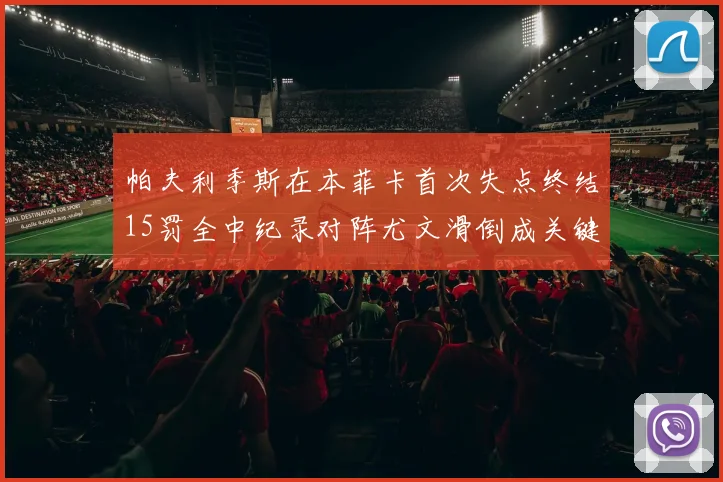 帕夫利季斯在本菲卡首次失点终结15罚全中纪录对阵尤文滑倒成关键时刻