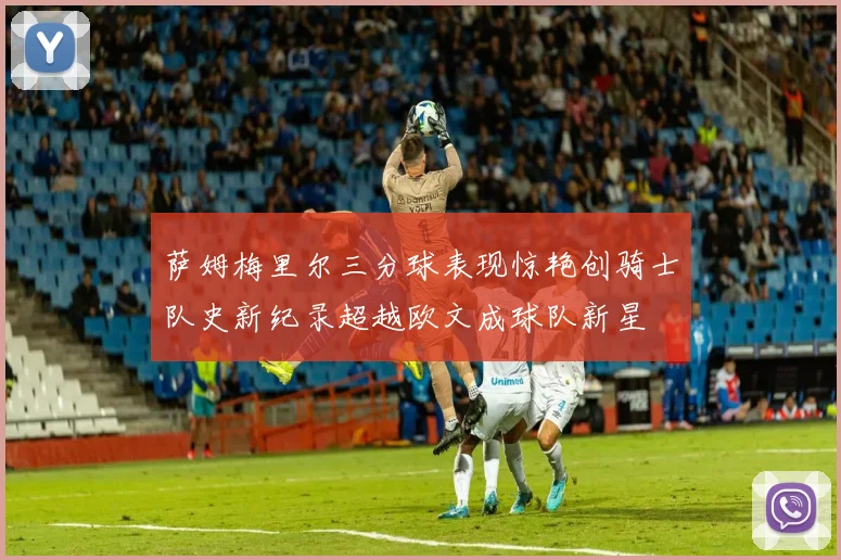 萨姆梅里尔三分球表现惊艳创骑士队史新纪录超越欧文成球队新星