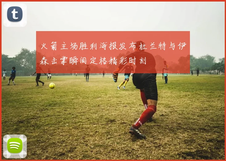 火箭主场胜利海报发布杜兰特与伊森击掌瞬间定格精彩时刻