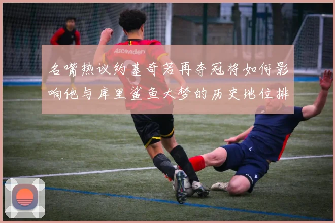 名嘴热议约基奇若再夺冠将如何影响他与库里鲨鱼大梦的历史地位排名