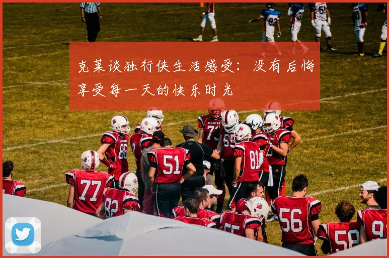 克莱谈独行侠生活感受：没有后悔享受每一天的快乐时光