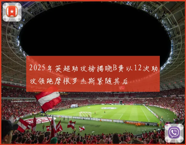 2025年英超助攻榜揭晓B费以12次助攻领跑摩根罗杰斯紧随其后