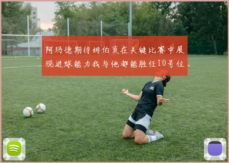 阿玛德期待姆伯莫在关键比赛中展现进球能力我与他都能胜任10号位