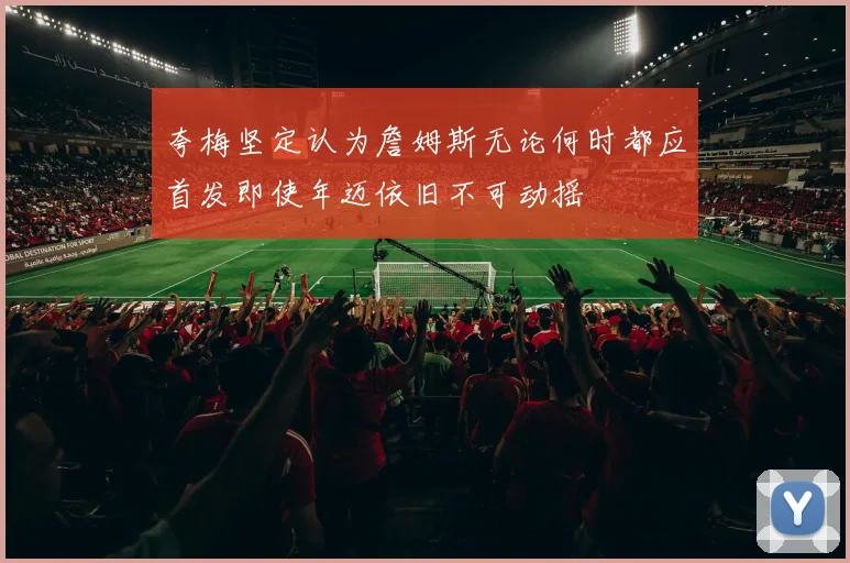 夸梅坚定认为詹姆斯无论何时都应首发即使年迈依旧不可动摇