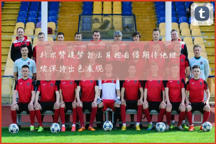 科尔赞追梦打法可控自信期待他继续保持出色表现