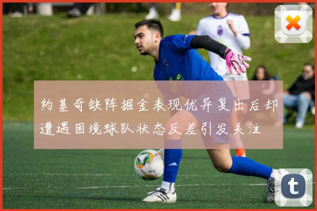 约基奇缺阵掘金表现优异复出后却遭遇困境球队状态反差引发关注