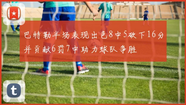 巴特勒半场表现出色8中5砍下16分并贡献6罚7中助力球队争胜