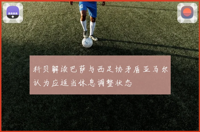 科贝解读巴萨与西足协矛盾亚马尔认为应适当休息调整状态