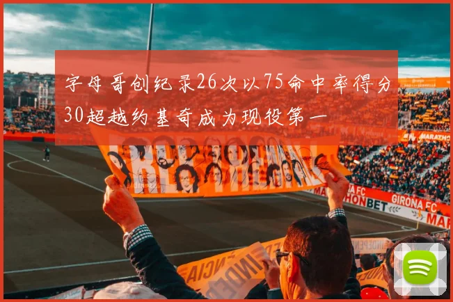 字母哥创纪录26次以75命中率得分30超越约基奇成为现役第一