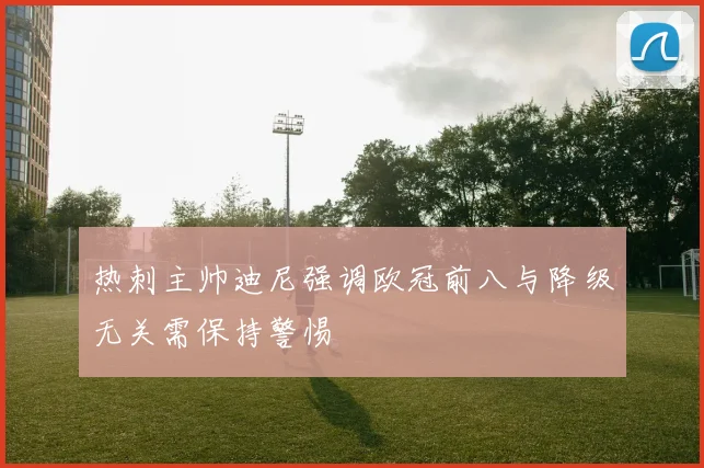 热刺主帅迪尼强调欧冠前八与降级无关需保持警惕