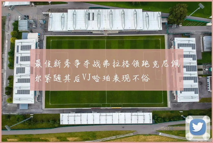 最佳新秀争夺战弗拉格领跑克尼佩尔紧随其后VJ哈珀表现不俗