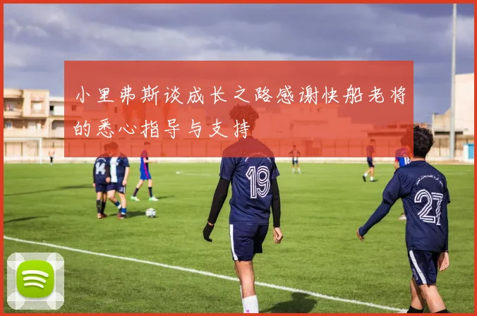 小里弗斯谈成长之路感谢快船老将的悉心指导与支持