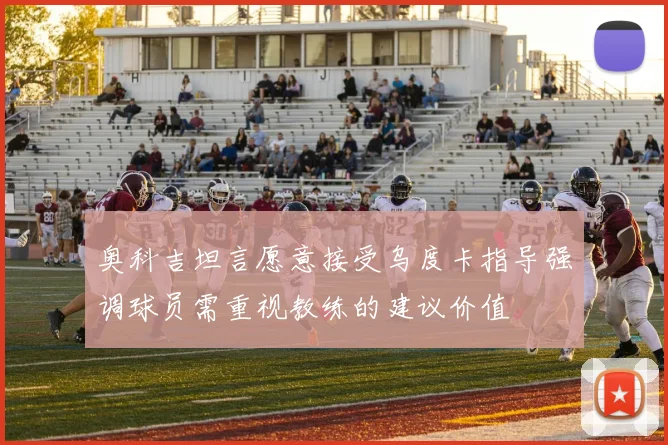 奥科吉坦言愿意接受乌度卡指导强调球员需重视教练的建议价值