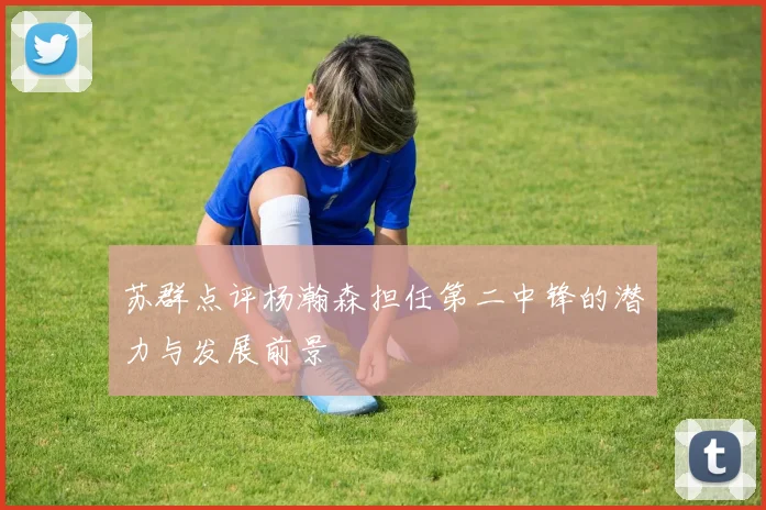 苏群点评杨瀚森担任第二中锋的潜力与发展前景