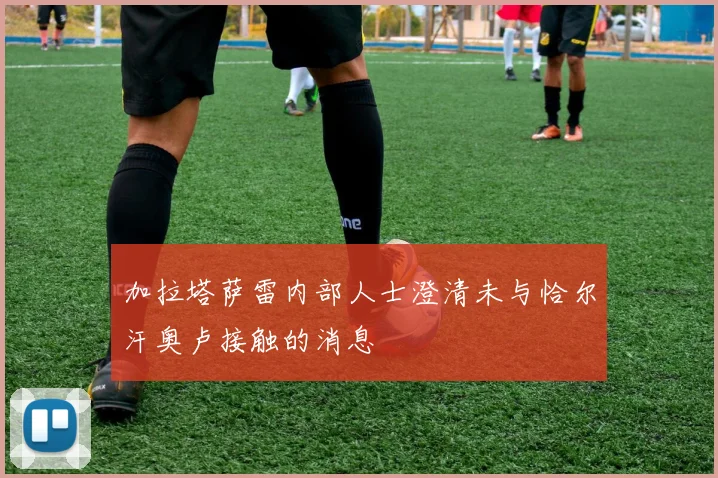 加拉塔萨雷内部人士澄清未与恰尔汗奥卢接触的消息