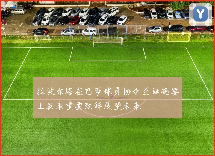 拉波尔塔在巴萨球员协会圣诞晚宴上发表重要致辞展望未来