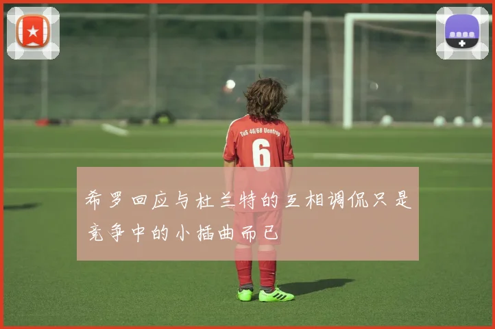 希罗回应与杜兰特的互相调侃只是竞争中的小插曲而已