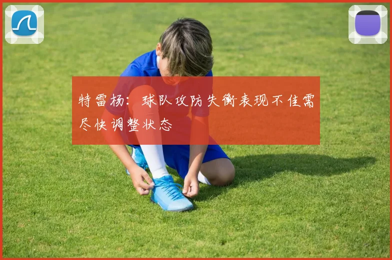 特雷杨：球队攻防失衡表现不佳需尽快调整状态